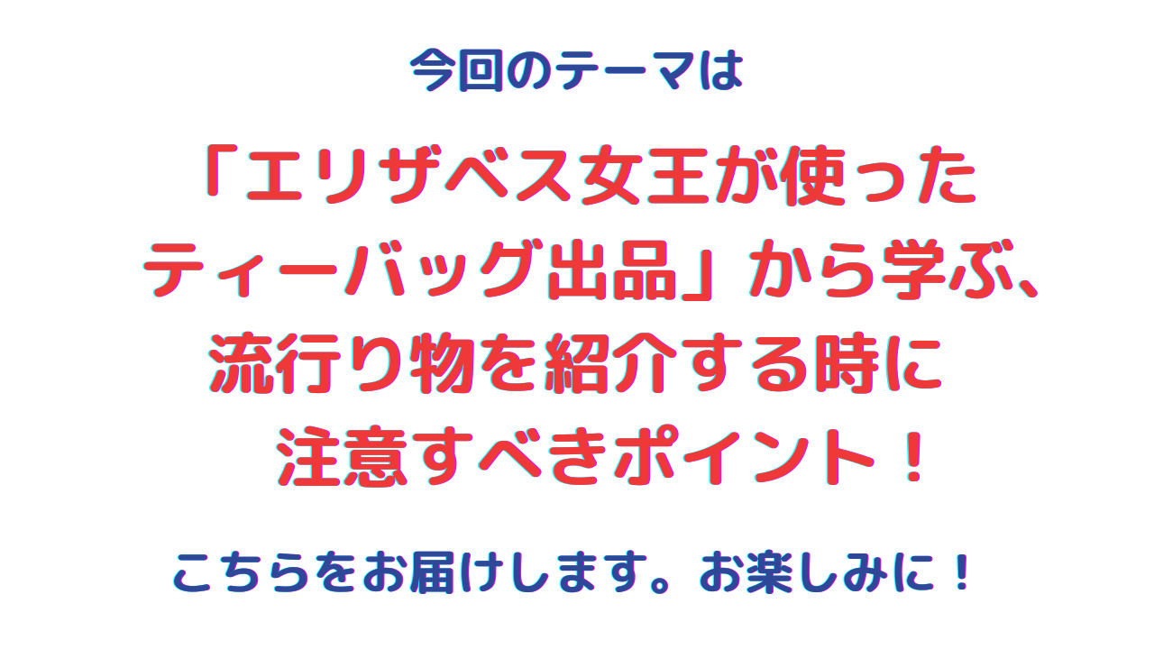 「エリザベス女王が使ったティーバッグ出品」から学ぶ、流行り物を紹介する時に注意すべきポイント！