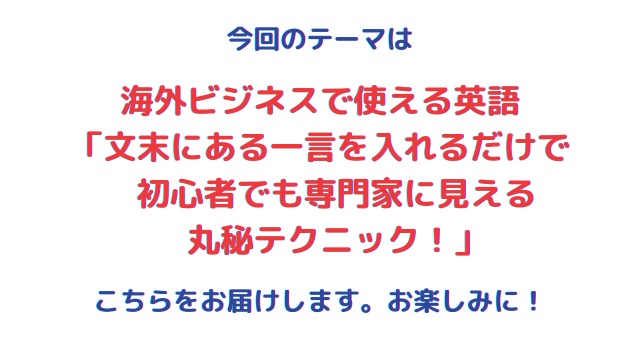 海外ビジネスで使える英語「文末にある一言を入れるだけで初心者でも専門家に見える丸秘テクニック！」
